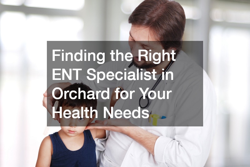 Finding the Right ENT Specialist in Orchard for Your Health Needs